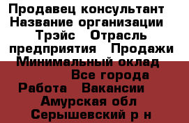 Продавец-консультант › Название организации ­ Трэйс › Отрасль предприятия ­ Продажи › Минимальный оклад ­ 30 000 - Все города Работа » Вакансии   . Амурская обл.,Серышевский р-н